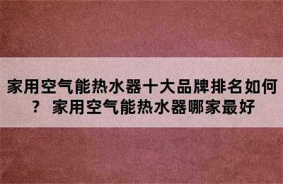 家用空气能热水器十大品牌排名如何？ 家用空气能热水器哪家最好